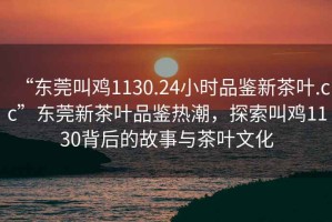 “東莞叫雞1130.24小時(shí)品鑒新茶葉.cc”東莞新茶葉品鑒熱潮，探索叫雞1130背后的故事與茶葉文化