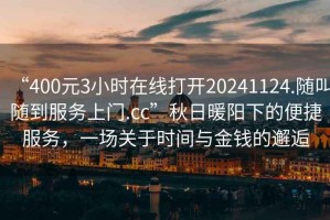 “400元3小時(shí)在線打開20241124.隨叫隨到服務(wù)上門.cc”秋日暖陽下的便捷服務(wù)，一場關(guān)于時(shí)間與金錢的邂逅