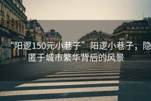 “陽邏150元小巷子”陽邏小巷子，隱匿于城市繁華背后的風景