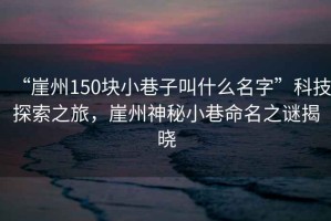 “崖州150塊小巷子叫什么名字”科技探索之旅，崖州神秘小巷命名之謎揭曉