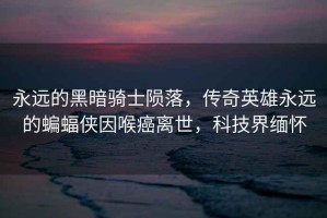 永遠的黑暗騎士隕落，傳奇英雄永遠的蝙蝠俠因喉癌離世，科技界緬懷