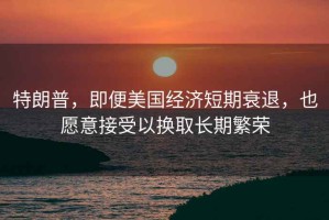 特朗普，即便美國經(jīng)濟(jì)短期衰退，也愿意接受以換取長期繁榮