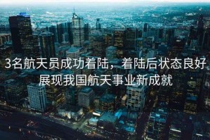 3名航天員成功著陸，著陸后狀態(tài)良好展現(xiàn)我國航天事業(yè)新成就