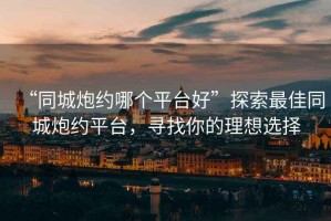 “同城炮約哪個平臺好”探索最佳同城炮約平臺，尋找你的理想選擇