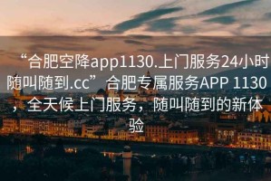 “合肥空降app1130.上門(mén)服務(wù)24小時(shí)隨叫隨到.cc”合肥專(zhuān)屬服務(wù)APP 1130，全天候上門(mén)服務(wù)，隨叫隨到的新體驗(yàn)