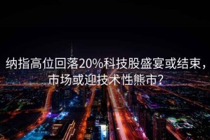 納指高位回落20%科技股盛宴或結(jié)束，市場或迎技術(shù)性熊市？