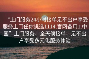 “上門服務24小時接單足不出戶享受服務上門任你挑選1114.官網備用1.中國”上門服務，全天候接單，足不出戶享受多元化服務體驗