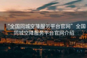“全國同城空降服務平臺官網”全國同城空降服務平臺官網介紹
