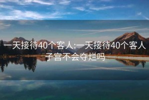 一天接待40個客人:一天接待40個客人子宮不會奪爛嗎