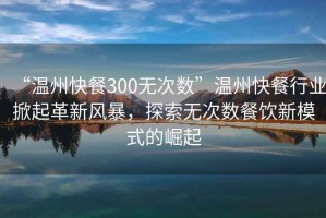 “溫州快餐300無次數”溫州快餐行業掀起革新風暴，探索無次數餐飲新模式的崛起