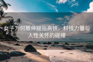 女子為何敢伸腿阻高鐵，科技力量與人性關懷的碰撞