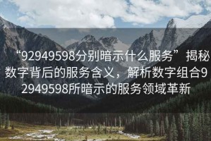 “92949598分別暗示什么服務”揭秘數字背后的服務含義，解析數字組合92949598所暗示的服務領域革新