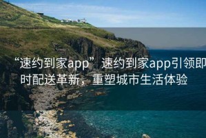 “速約到家app”速約到家app引領即時配送革新，重塑城市生活體驗