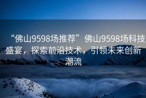 “佛山9598場推薦”佛山9598場科技盛宴，探索前沿技術，引領未來創新潮流
