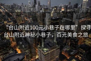 “臺山附近100元小巷子在哪里”探尋臺山附近神秘小巷子，百元美食之旅