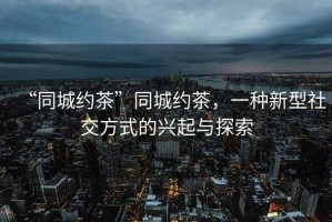 “同城約茶”同城約茶，一種新型社交方式的興起與探索