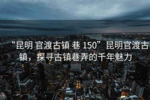 “昆明 官渡古鎮 巷 150”昆明官渡古鎮，探尋古鎮巷弄的千年魅力