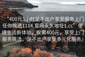 “400元3小時(shí)足不出戶享受服務(wù)上門任你挑選1114.官網(wǎng)永久地址1.cc”便捷生活新體驗(yàn)，僅需400元，享受上門服務(wù)挑選，足不出戶享受多元化服務(wù)』