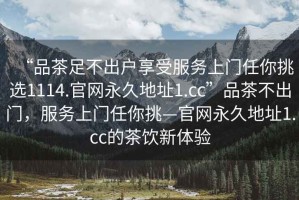 “品茶足不出戶享受服務上門任你挑選1114.官網永久地址1.cc”品茶不出門，服務上門任你挑—官網永久地址1.cc的茶飲新體驗