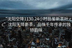 “沈陽空降1130.24小時品鑒新茶葉.cc”沈陽天降新茶，品味千年傳承的獨特韻味