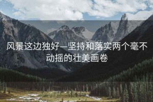 風(fēng)景這邊獨好—堅持和落實兩個毫不動搖的壯美畫卷
