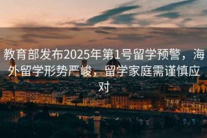 教育部發布2025年第1號留學預警，海外留學形勢嚴峻，留學家庭需謹慎應對