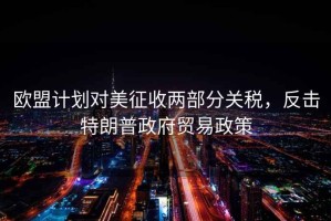歐盟計劃對美征收兩部分關稅，反擊特朗普政府貿易政策