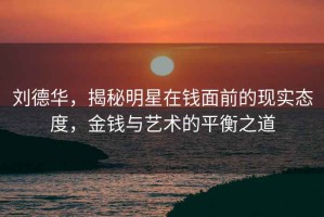 劉德華，揭秘明星在錢面前的現(xiàn)實(shí)態(tài)度，金錢與藝術(shù)的平衡之道