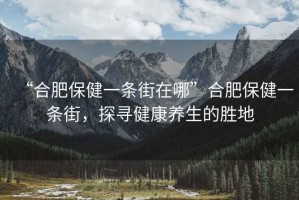“合肥保健一條街在哪”合肥保健一條街，探尋健康養(yǎng)生的勝地
