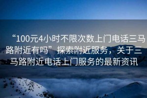 “100元4小時不限次數上門電話三馬路附近有嗎”探索附近服務，關于三馬路附近電話上門服務的最新資訊