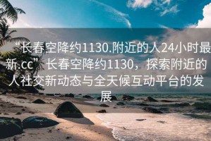 “長春空降約1130.附近的人24小時最新.cc”長春空降約1130，探索附近的人社交新動態與全天候互動平臺的發展