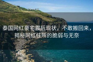 泰國網(wǎng)紅豪宅震后現(xiàn)狀，不敢搬回來，揭秘網(wǎng)紅住所的脆弱與無奈