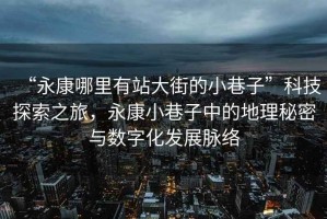 “永康哪里有站大街的小巷子”科技探索之旅，永康小巷子中的地理秘密與數字化發(fā)展脈絡