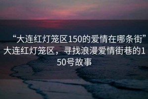 “大連紅燈籠區(qū)150的愛情在哪條街”大連紅燈籠區(qū)，尋找浪漫愛情街巷的150號(hào)故事