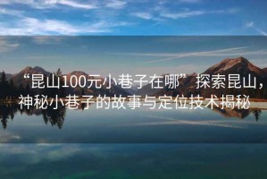 “昆山100元小巷子在哪”探索昆山，神秘小巷子的故事與定位技術揭秘