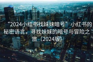 “2024小紅書找妹妹暗號”小紅書的秘密語言，尋找妹妹的暗號與冒險之旅（2024版）
