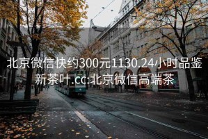 北京微信快約300元1130.24小時品鑒新茶葉.cc:北京微信高端茶