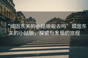 “城固東關(guān)的小姑娘能去嗎”城固東關(guān)的小姑娘，探索與發(fā)現(xiàn)的旅程