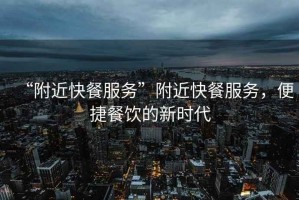 “附近快餐服務”附近快餐服務，便捷餐飲的新時代
