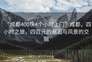 “成都400塊4個小時上門”成都，四小時之旅，四百元的邂逅與風景的交融