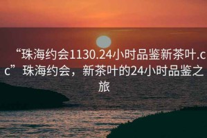 “珠海約會1130.24小時品鑒新茶葉.cc”珠海約會，新茶葉的24小時品鑒之旅