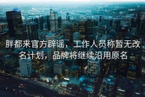 胖都來官方辟謠，工作人員稱暫無改名計劃，品牌將繼續沿用原名