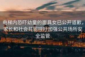 電梯內恐嚇幼童的面具女已公開道歉，家長和社會共同呼吁加強公共場所安全監管