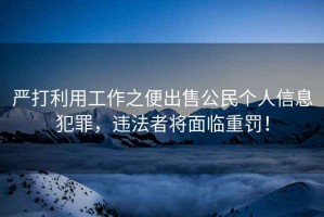 嚴(yán)打利用工作之便出售公民個(gè)人信息犯罪，違法者將面臨重罰！
