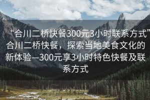 “合川二橋快餐300元3小時(shí)聯(lián)系方式”合川二橋快餐，探索當(dāng)?shù)孛朗澄幕男麦w驗(yàn)—300元享3小時(shí)特色快餐及聯(lián)系方式