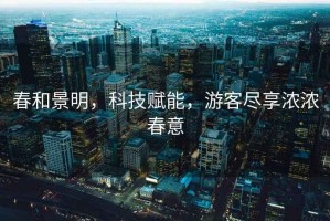 春和景明，科技賦能，游客盡享濃濃春意