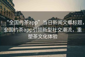 “全國(guó)約茶app”當(dāng)日新聞文章標(biāo)題，全國(guó)約茶app引領(lǐng)新型社交潮流，重塑茶文化體驗(yàn)