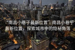 “南昌小巷子最新位置”南昌小巷子最新位置，探索城市中的隱秘角落