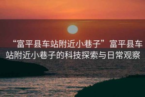 “富平縣車站附近小巷子”富平縣車站附近小巷子的科技探索與日常觀察
