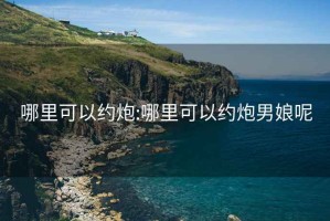哪里可以約炮:哪里可以約炮男娘呢